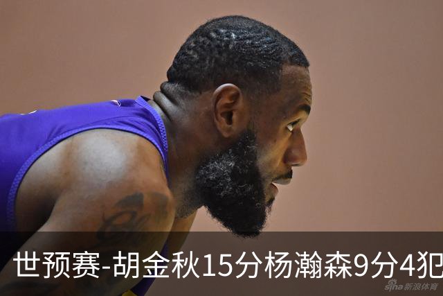 世预赛-胡金秋15分杨瀚森9分4犯 中国男篮主场负日本