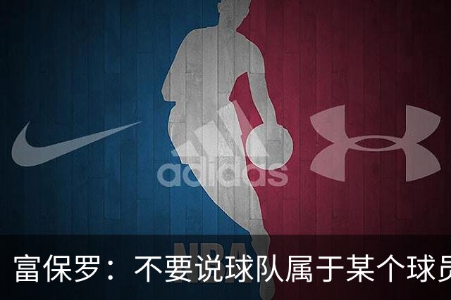 富保罗：不要说球队属于某个球员 詹姆斯也不行 球队永远属于老板