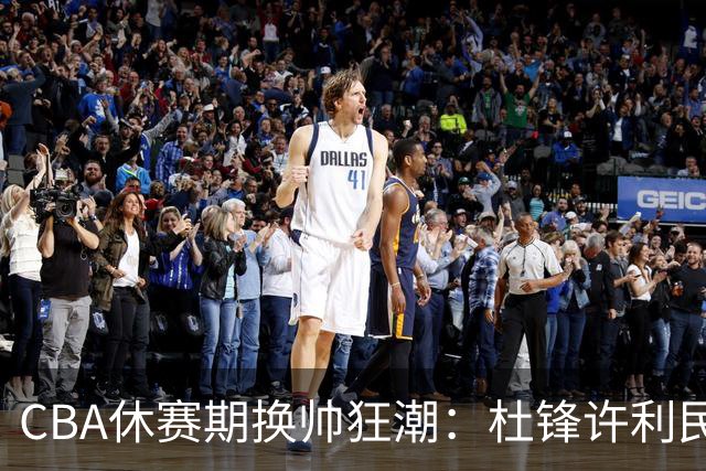 CBA休赛期换帅狂潮：杜锋许利民郑永刚潘江领衔离任 北控新主帅未官宣